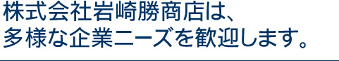 株式会社岩崎勝商店は、多様な企業ニーズを歓迎します。